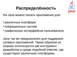 Распределённость
На Java можно писать приложения для:

различных платформ

операционных систем

графических интерфейсов пользователя
Java так же предназначен для поддержки
сетевых приложений. Таким образом он
широко используется как инструмент
разработки в среде подобной Internet, где
существуют различные платформы.
Файл на
удалённом
ПК
 