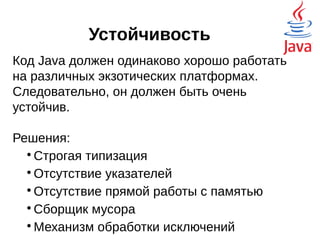 Устойчивость
Код Java должен одинаково хорошо работать
на различных экзотических платформах.
Следовательно, он должен быть очень
устойчив.
Решения:

Строгая типизация

Отсутствие указателей

Отсутствие прямой работы с памятью

Сборщик мусора

Механизм обработки исключений
Компиляция, = ==, & &&, выполнение
 