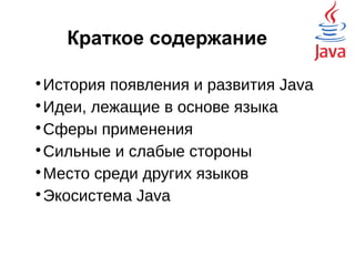 Краткое содержание

История появления и развития Java

Идеи, лежащие в основе языка

Сферы применения

Сильные и слабые стороны

Место среди других языков

Экосистема Java
 