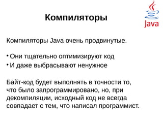 Компиляторы
Компиляторы Java очень продвинутые.

Они тщательно оптимизируют код

И даже выбрасывают ненужное
Байт-код будет выполнять в точности то,
что было запрограммировано, но, при
декомпиляции, исходный код не всегда
совпадает с тем, что написал программист.
тестирование
 