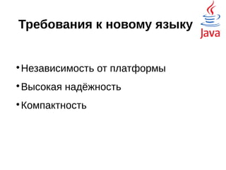 Требования к новому языку

Независимость от платформы

Высокая надёжность

Компактность
 