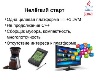Нелёгкий старт

Одна целевая платформа == +1 JVM

Не продолжение C++

Сборщик мусора, компактность,
распределённость, многопоточность

Отсутствие интереса к платформе
Pascal, UNIX
 