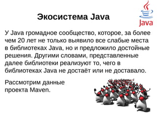 Критика Java
проверяемые исключения
Очередная «сильная» сторона Java, призванная
устранять многие ошибки ещё на уровне компиляции.
На самом же деле, это не самый удачный эксперимент,
который, после опыта Java больше никто не рискнул
повторить в своём языке.
На практике случается так, что перехватывать
исключение не нужно, или, его перехват всё равно
ничем не поможет. Или надо просто заглушить
исключение, сделать его не проверяемым. Во всех
случаях приходится писать try-catch, а в последнем ещё
и бросать RuntimeException. Кто работал с файлами,
или базами данных, тот прекрасно помнит похожую
конструкцию:
 