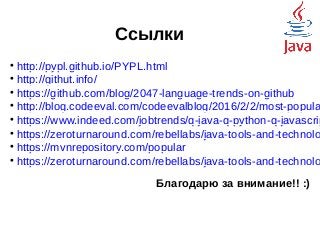 Ссылки

http://pypl.github.io/PYPL.html

http://githut.info/

https://github.com/blog/2047-language-trends-on-github

http://blog.codeeval.com/codeevalblog/2016/2/2/most-popula

https://www.indeed.com/jobtrends/q-java-q-python-q-javascrip

https://zeroturnaround.com/rebellabs/java-tools-and-technolo

https://mvnrepository.com/popular

https://zeroturnaround.com/rebellabs/java-tools-and-technolo
Благодарю за внимание!! :)
 