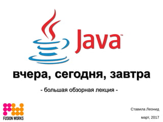 Java
вчера, сегодня, завтравчера, сегодня, завтра
- большая обзорная лекция -- большая обзорная лекция -
Ставила Леонид
27 марта 2017
mondaymonday
 