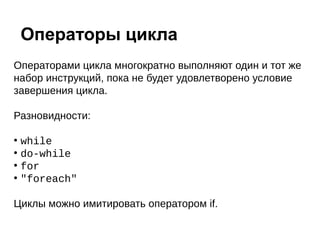 Операторами цикла многократно выполняют один и тот же
набор инструкций, пока не будет удовлетворено условие
завершения цикла.
Разновидности:
●
while
●
do-while
●
for
●
"foreach"
Циклы можно имитировать оператором if.
Операторы цикла
 