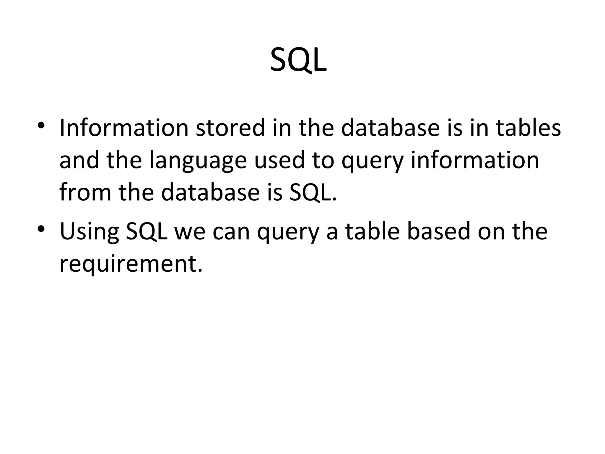 SQL
• Information stored in the database is in tables
and the language used to query information
from the database is SQL.
• Using SQL we can query a table based on the
requirement.
 