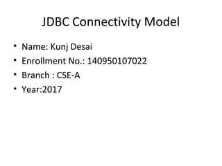 JDBC Connectivity Model
• Name: Kunj Desai
• Enrollment No.: 140950107022
• Branch : CSE-A
• Year:2017
 