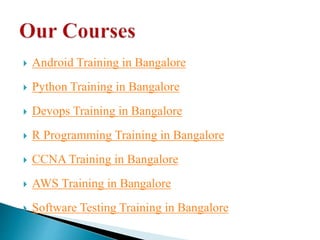  Android Training in Bangalore
Python Training in Bangalore
Devops Training in Bangalore
R Programming Training in Bangalore
CCNA Training in Bangalore
AWS Training in Bangalore
Software Testing Training in Bangalore