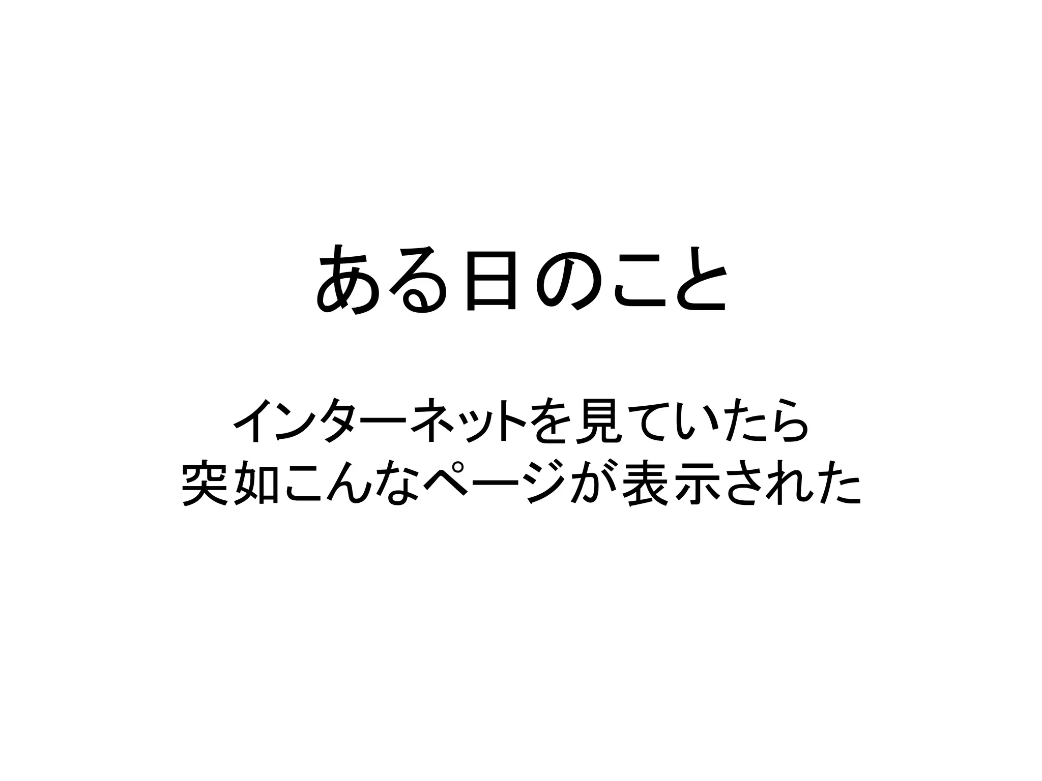ある日のこと
インターネットを見ていたら
突如こんなページが表示された
 