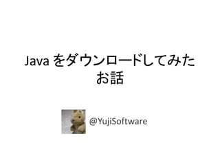 Java を今すぐダウンロード
してみたお話
@YujiSoftware
 