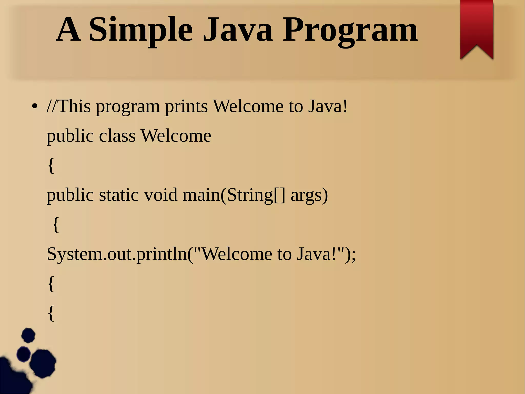 A Simple Java Program
● //This program prints Welcome to Java!
public class Welcome
{
public static void main(String[] args)
{
System.out.println("Welcome to Java!");
{
{
 