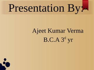 Presentation By:-
Ajeet Kumar Verma
B.C.A 3rd
yr
 
