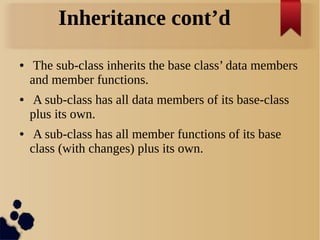 Inheritance cont’d
● The sub-class inherits the base class’ data members
and member functions.
● A sub-class has all data members of its base-class
plus its own.
● A sub-class has all member functions of its base
class (with changes) plus its own.
 
