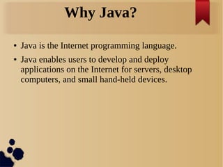 Why Java?
● Java is the Internet programming language.
● Java enables users to develop and deploy
applications on the Internet for servers, desktop
computers, and small hand-held devices.
 