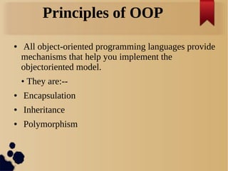Principles of OOP
● All object-oriented programming languages provide
mechanisms that help you implement the
objectoriented model.
• They are:--
● Encapsulation
● Inheritance
● Polymorphism
 