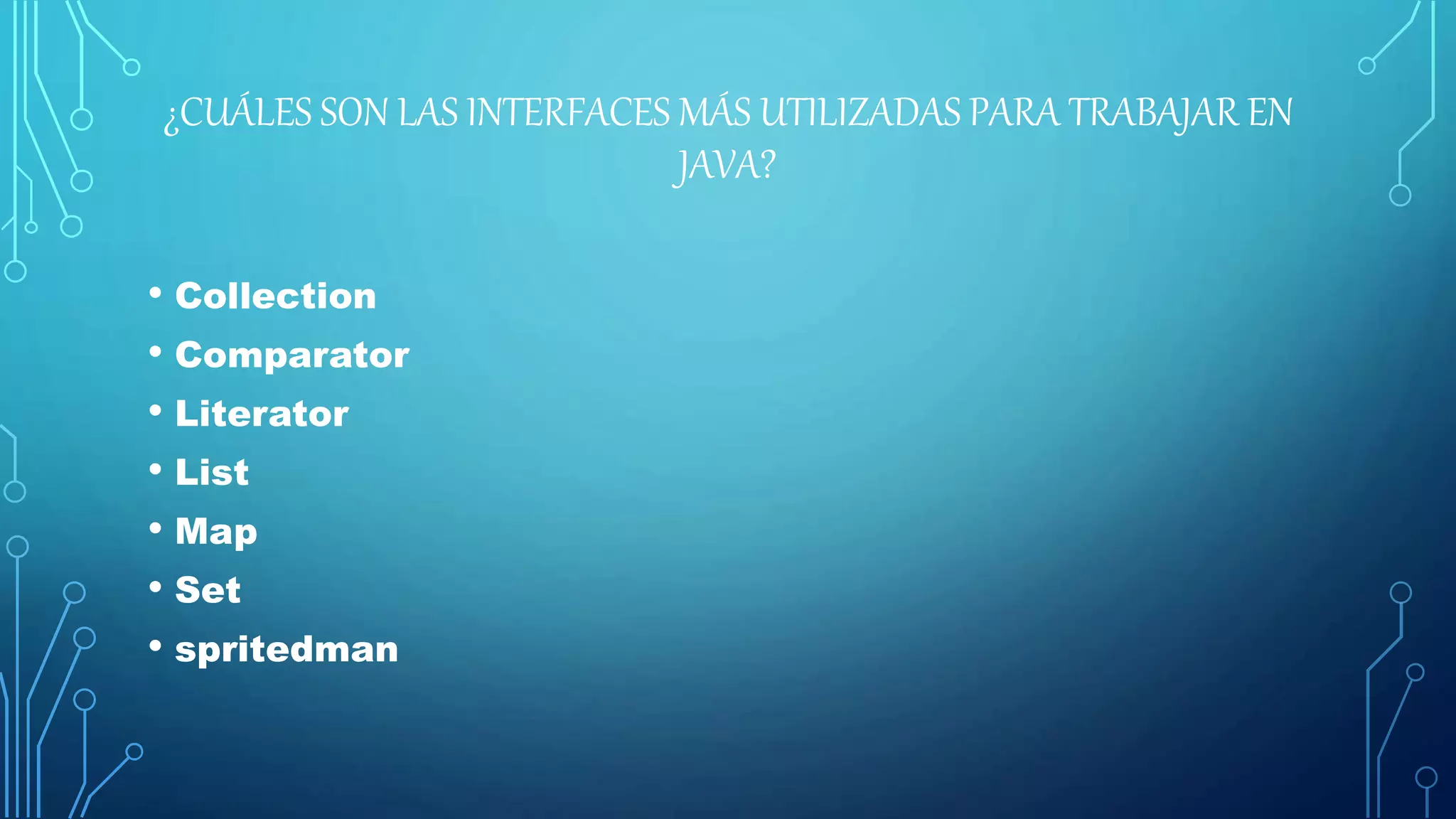 ¿CUÁLES SON LAS INTERFACES MÁS UTILIZADAS PARA TRABAJAR EN
JAVA?
• Collection
• Comparator
• Literator
• List
• Map
• Set
• spritedman
 