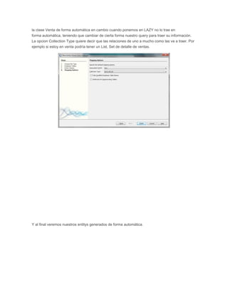 la clase Venta de forma automática en cambio cuando ponemos en LAZY no lo trae en
forma automática, teniendo que cambiar de cierta forma nuestro query para traer su información.
La opcion Collection Type quiere decir que las relaciones de uno a mucho como las va a traer. Por
ejemplo si estoy en venta podría tener un List, Set de detalle de ventas.
Y al final veremos nuestros entitys generados de forma automática.
 