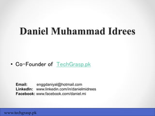 Daniel Muhammad Idrees
www.techgrasp.pk
• Co-Founder of TechGrasp.pk
Email: enggdaniyal@hotmail.com
LinkedIn: www.linkedin.com/in/danielmidrees
Facebook: www.facebook.com/daniel.mi
 
