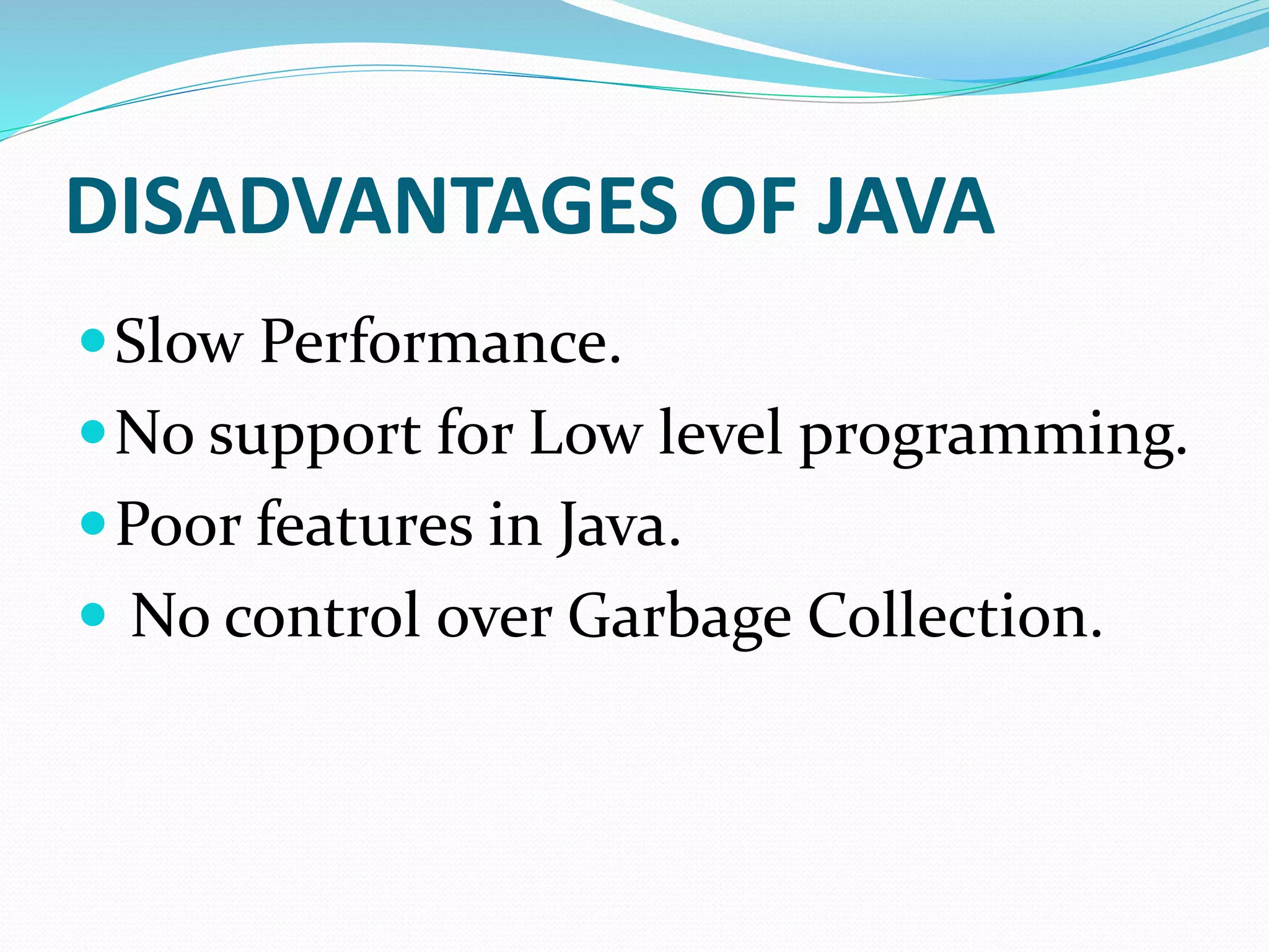DISADVANTAGES OF JAVA
Slow Performance.
No support for Low level programming.
Poor features in Java.
 No control over Garbage Collection.
 