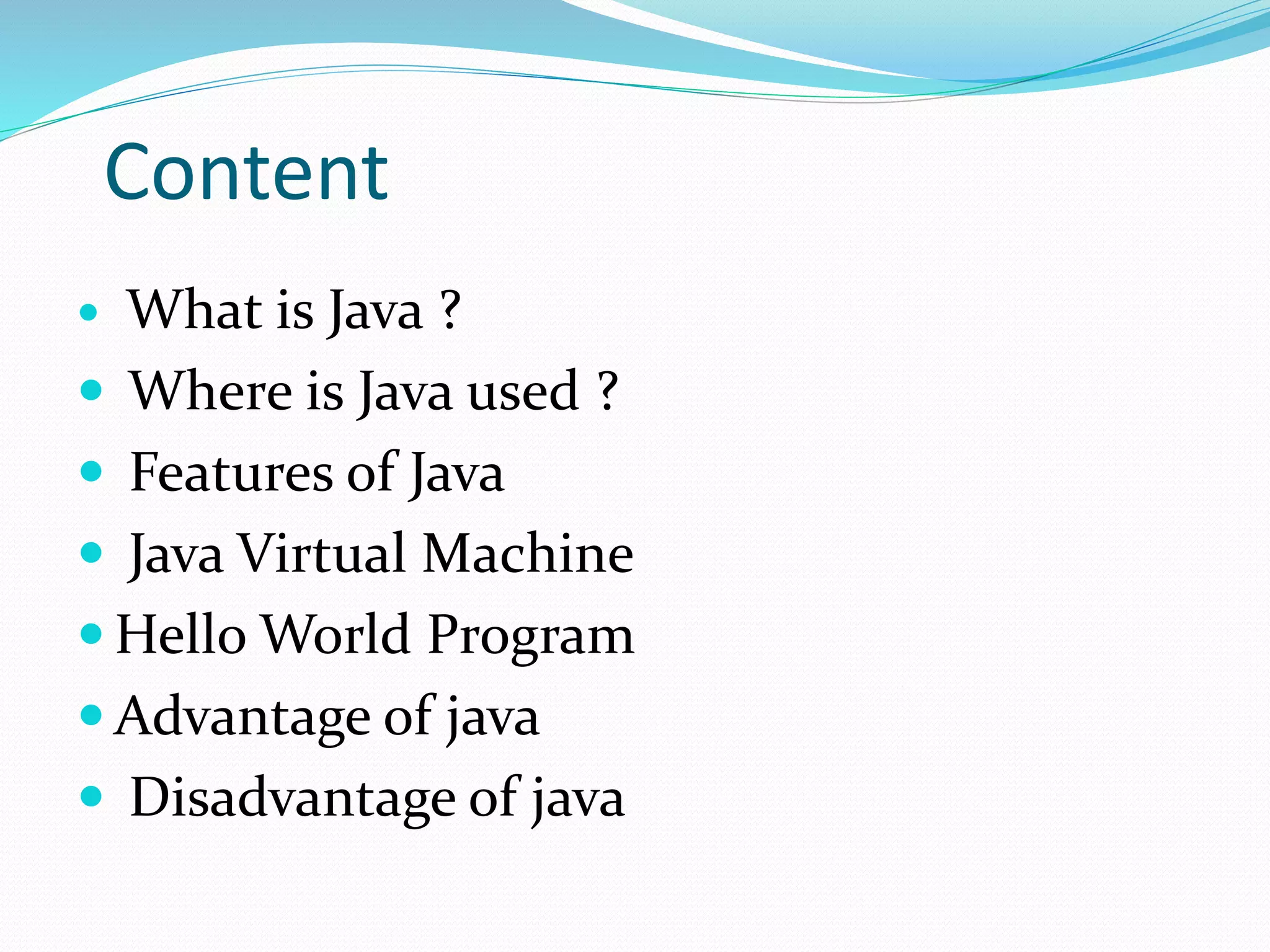 Content
 What is Java ?
 Where is Java used ?
 Features of Java
 Java Virtual Machine
 Hello World Program
 Advantage of java
 Disadvantage of java
 