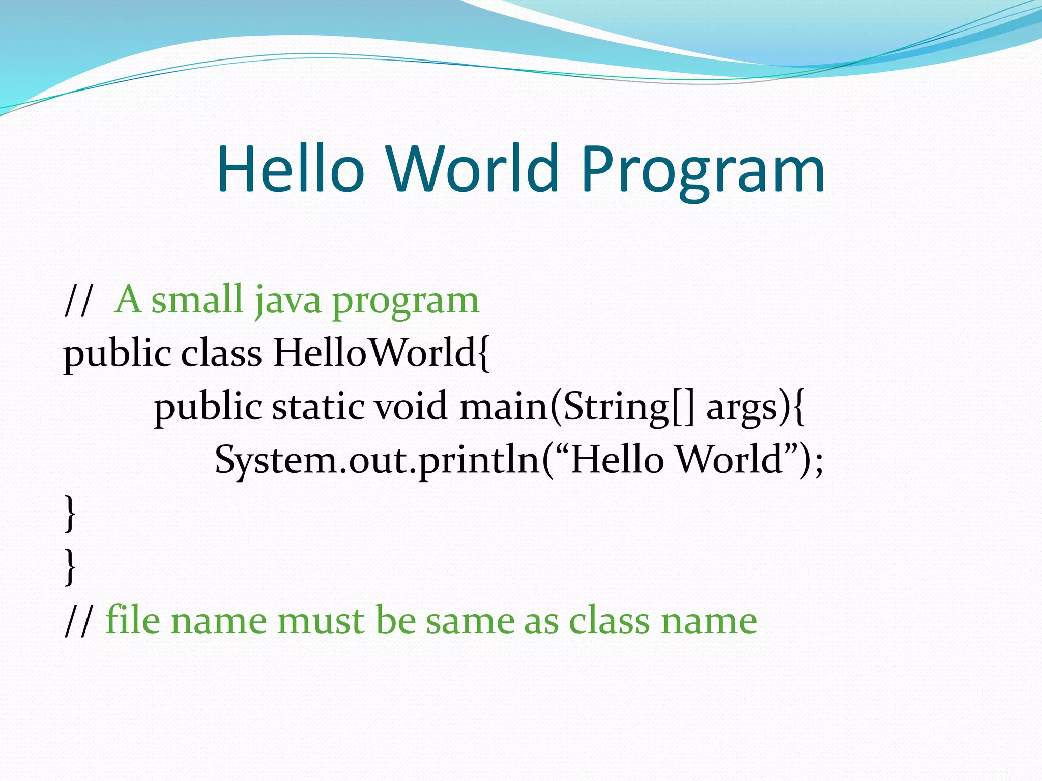 Hello World Program
// A small java program
public class HelloWorld{
public static void main(String[] args){
System.out.println(“Hello World”);
}
}
// file name must be same as class name
 