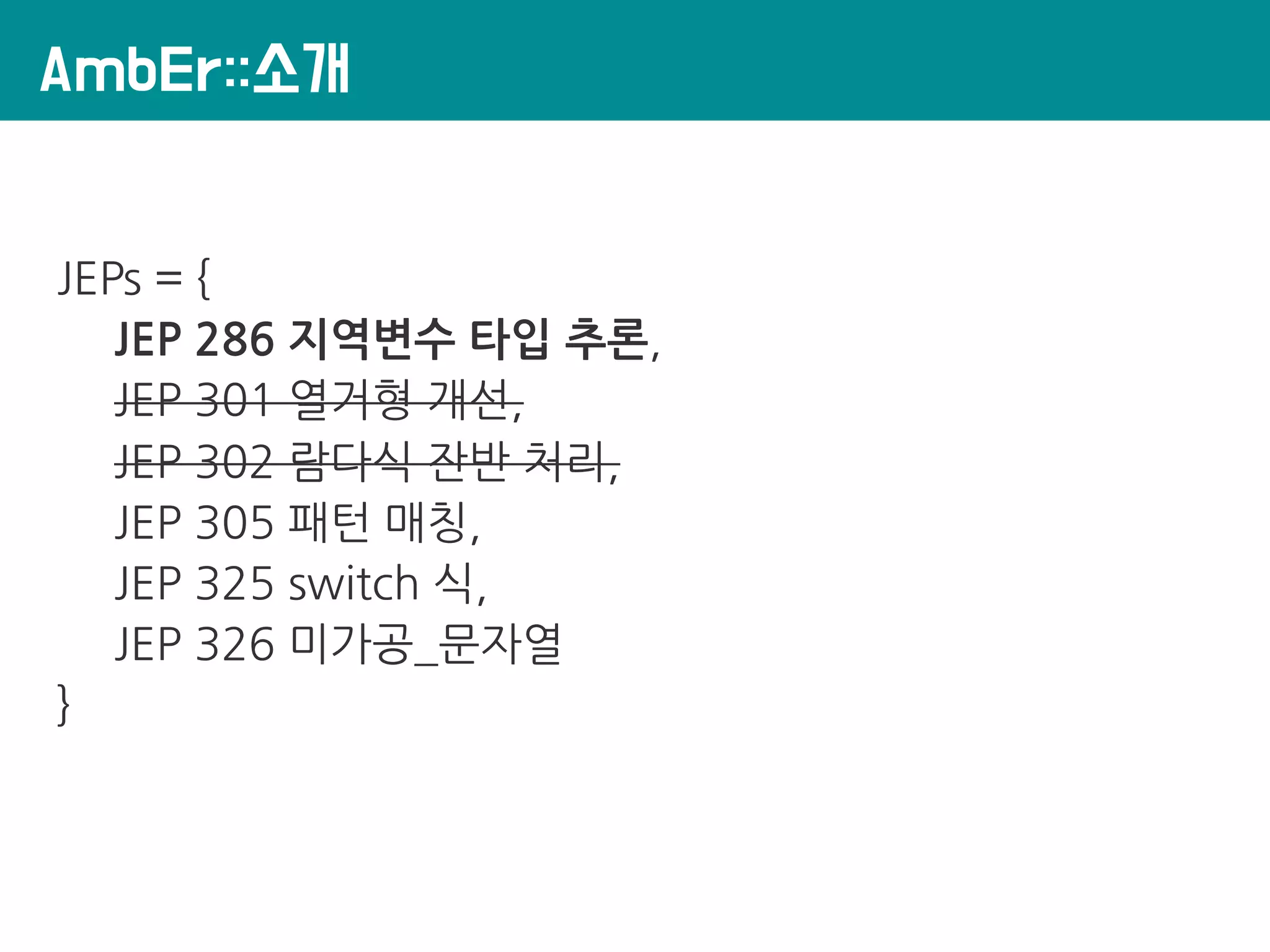 AmbEr::소개
JEPs = {
JEP 286 지역변수 타입 추론,
JEP 301 열거형 개선,
JEP 302 람다식 잔반 처리,
JEP 305 패턴 매칭,
JEP 325 switch 식,
JEP 326 미가공_문자열
}
 