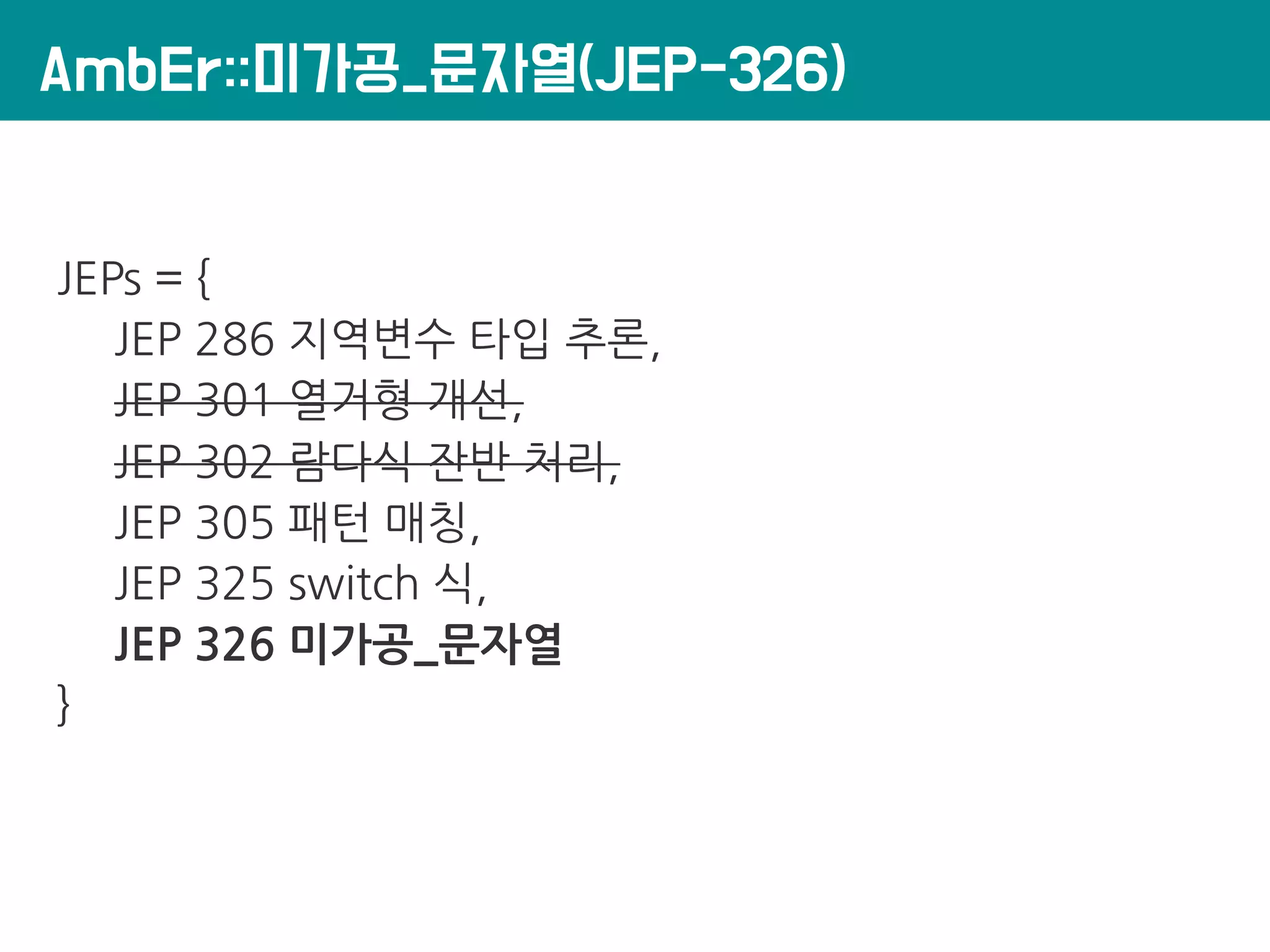 AmbEr::미가공_문자열(JEP-326)
JEPs = {
JEP 286 지역변수 타입 추론,
JEP 301 열거형 개선,
JEP 302 람다식 잔반 처리,
JEP 305 패턴 매칭,
JEP 325 switch 식,
JEP 326 미가공_문자열
}
 