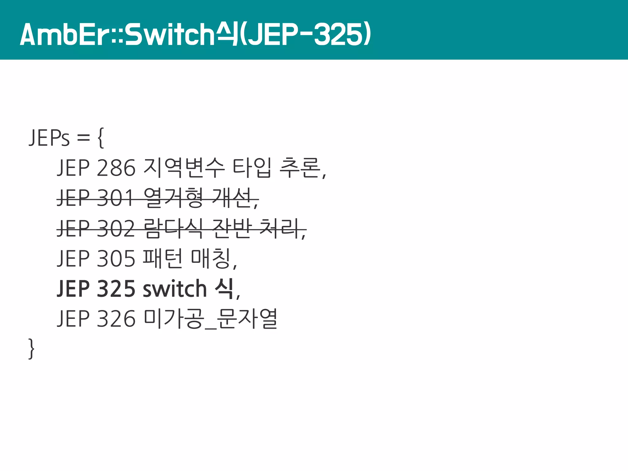 AmbEr::Switch식(JEP-325)
JEPs = {
JEP 286 지역변수 타입 추론,
JEP 301 열거형 개선,
JEP 302 람다식 잔반 처리,
JEP 305 패턴 매칭,
JEP 325 switch 식,
JEP 326 미가공_문자열
}
 