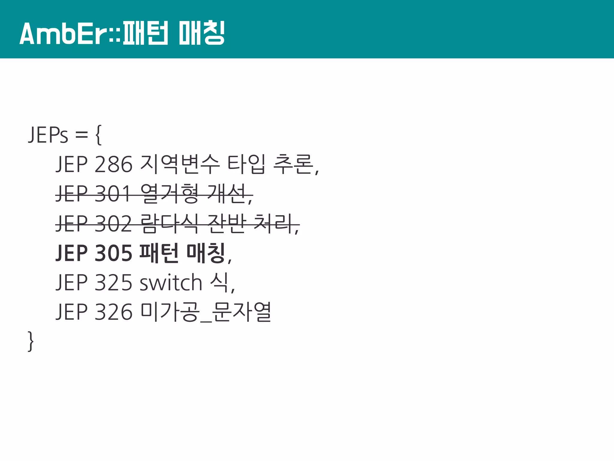 AmbEr::패턴 매칭
JEPs = {
JEP 286 지역변수 타입 추론,
JEP 301 열거형 개선,
JEP 302 람다식 잔반 처리,
JEP 305 패턴 매칭,
JEP 325 switch 식,
JEP 326 미가공_문자열
}
 