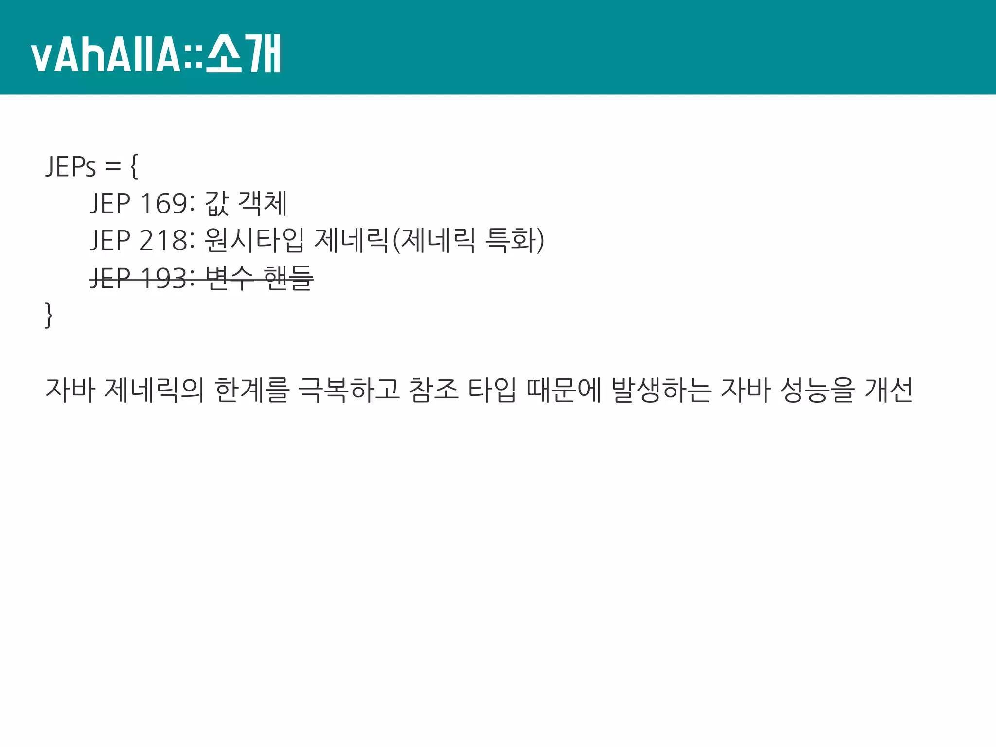 vAhAllA::소개
JEPs = {
JEP 169: 값 객체
JEP 218: 원시타입 제네릭(제네릭 특화)
JEP 193: 변수 핸들
}
자바 제네릭의 한계를 극복하고 참조 타입 때문에 발생하는 자바 성능을 개선
 