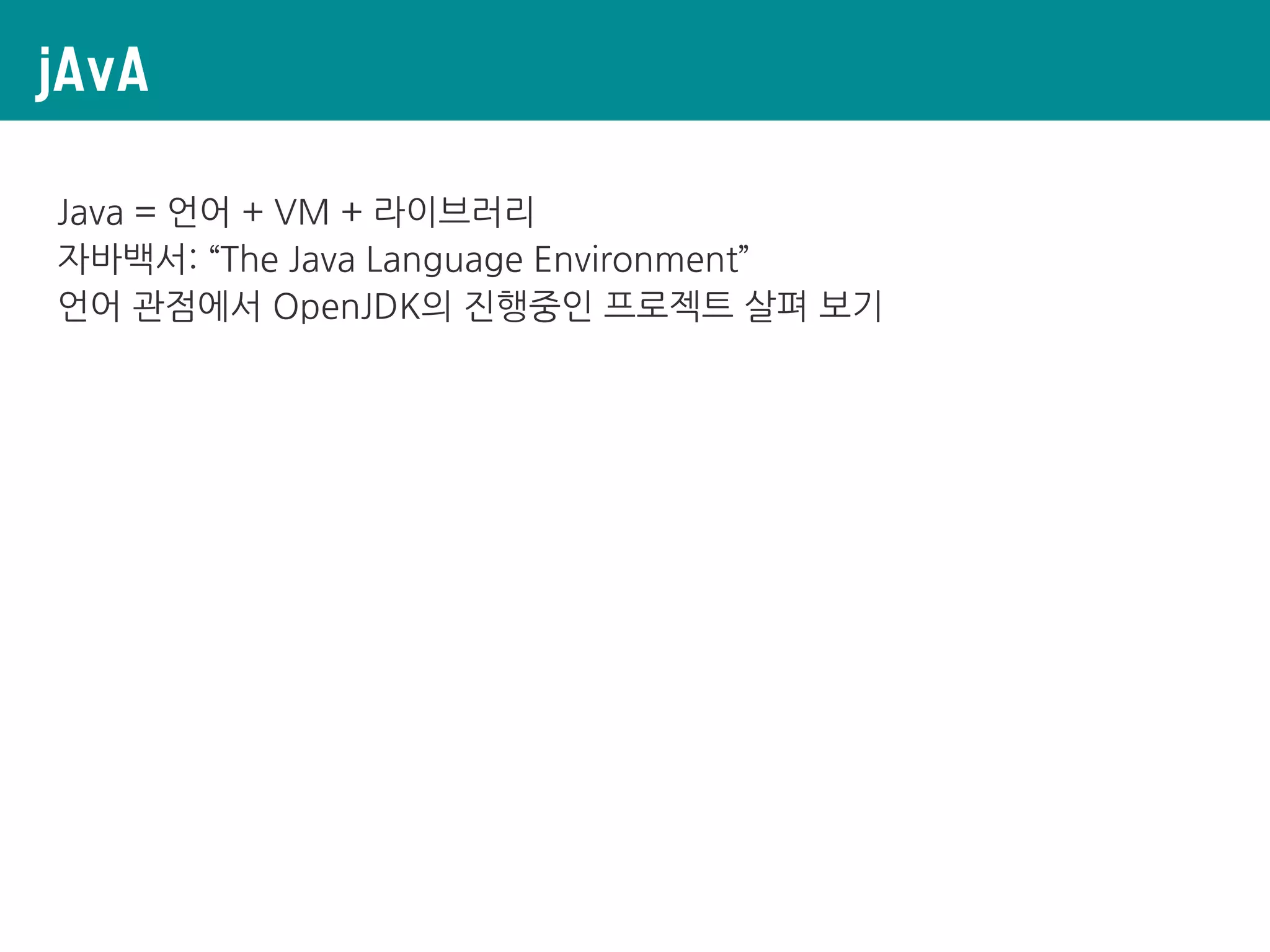 jAvA
Java = 언어 + VM + 라이브러리
자바백서: “The Java Language Environment”
언어 관점에서 OpenJDK의 진행중인 프로젝트 살펴 보기
 