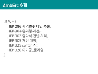 AmbEr::소개
JEPs = {
JEP 286 지역변수 타입 추론,
JEP 301 열거형 개선,
JEP 302 람다식 잔반 처리,
JEP 305 패턴 매칭,
JEP 325 switch 식,
JEP 326 미가공_문자열
}
 