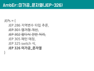 AmbEr::미가공_문자열(JEP-326)
JEPs = {
JEP 286 지역변수 타입 추론,
JEP 301 열거형 개선,
JEP 302 람다식 잔반 처리,
JEP 305 패턴 매칭,
JEP 325 switch 식,
JEP 326 미가공_문자열
}
 