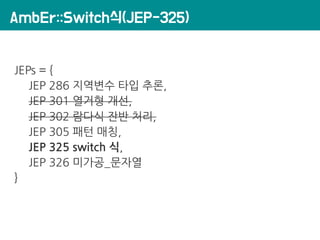 AmbEr::Switch식(JEP-325)
JEPs = {
JEP 286 지역변수 타입 추론,
JEP 301 열거형 개선,
JEP 302 람다식 잔반 처리,
JEP 305 패턴 매칭,
JEP 325 switch 식,
JEP 326 미가공_문자열
}
 