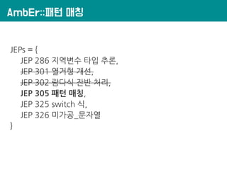 AmbEr::패턴 매칭
JEPs = {
JEP 286 지역변수 타입 추론,
JEP 301 열거형 개선,
JEP 302 람다식 잔반 처리,
JEP 305 패턴 매칭,
JEP 325 switch 식,
JEP 326 미가공_문자열
}
 
