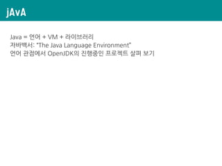jAvA
Java = 언어 + VM + 라이브러리
자바백서: “The Java Language Environment”
언어 관점에서 OpenJDK의 진행중인 프로젝트 살펴 보기
 