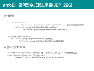 AmbEr::지역변수_타입_추론(JEP-286)
# 사용법
Collector<UserProfile, ?,
Map<Integer, Map<String, List<UserProfile>>>> groupingCollector...