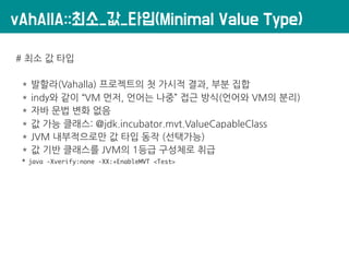 vAhAllA::최소_값_타입(Minimal Value Type)
# 최소 값 타입
* 발할라(Vahalla) 프로젝트의 첫 가시적 결과, 부분 집합
* indy와 같이 “VM 먼저, 언어는 나중” 접근 방식(언어와 V...