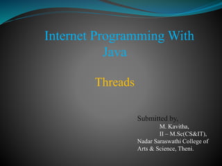Internet Programming With
Java
Threads
Submitted by,
M. Kavitha,
II – M.Sc(CS&IT),
Nadar Saraswathi College of
Arts & Science, Theni.
 