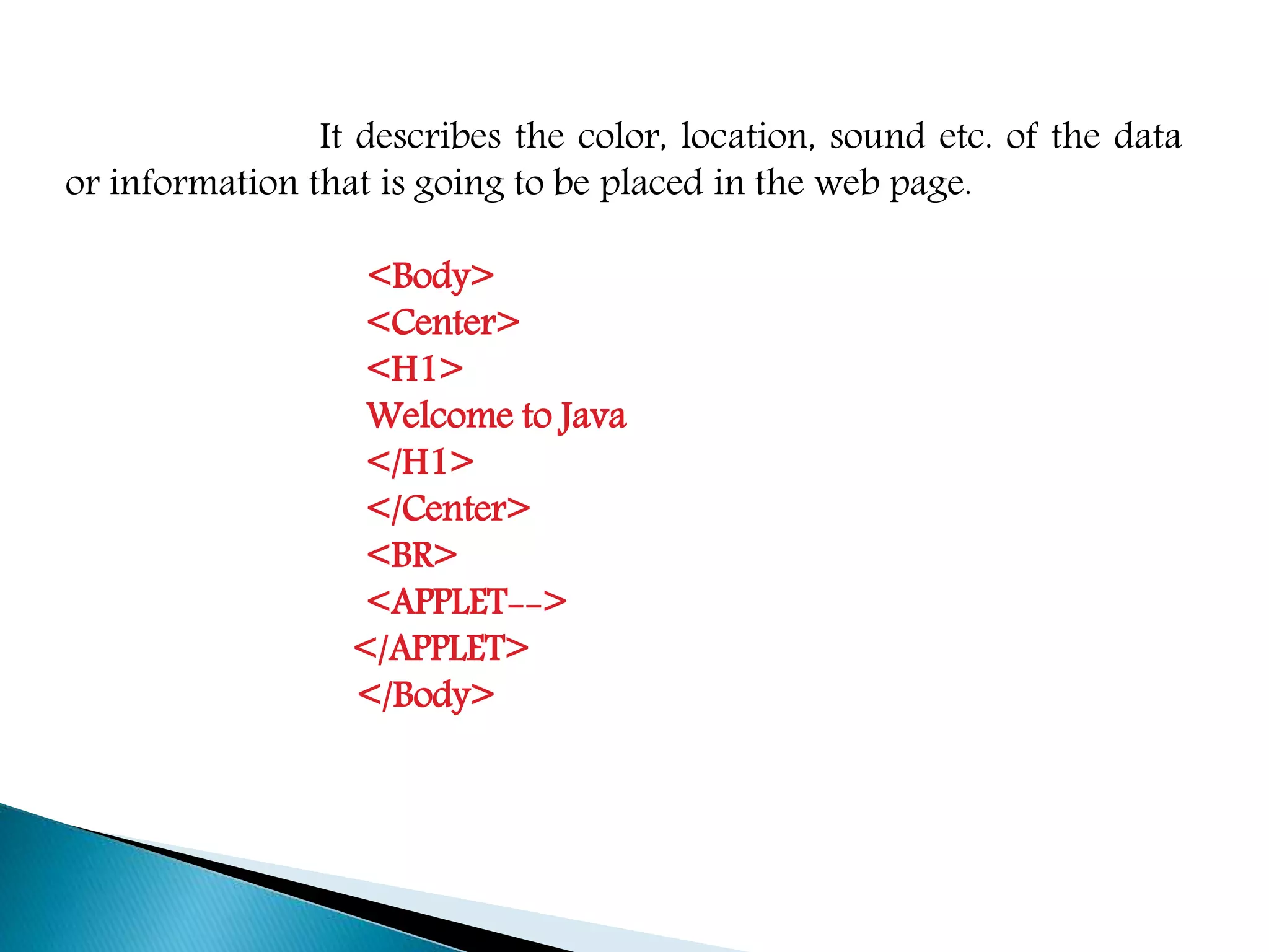 It describes the color, location, sound etc. of the data
or information that is going to be placed in the web page.
<Body>
<Center>
<H1>
Welcome to Java
</H1>
</Center>
<BR>
<APPLET-->
</APPLET>
</Body>
 