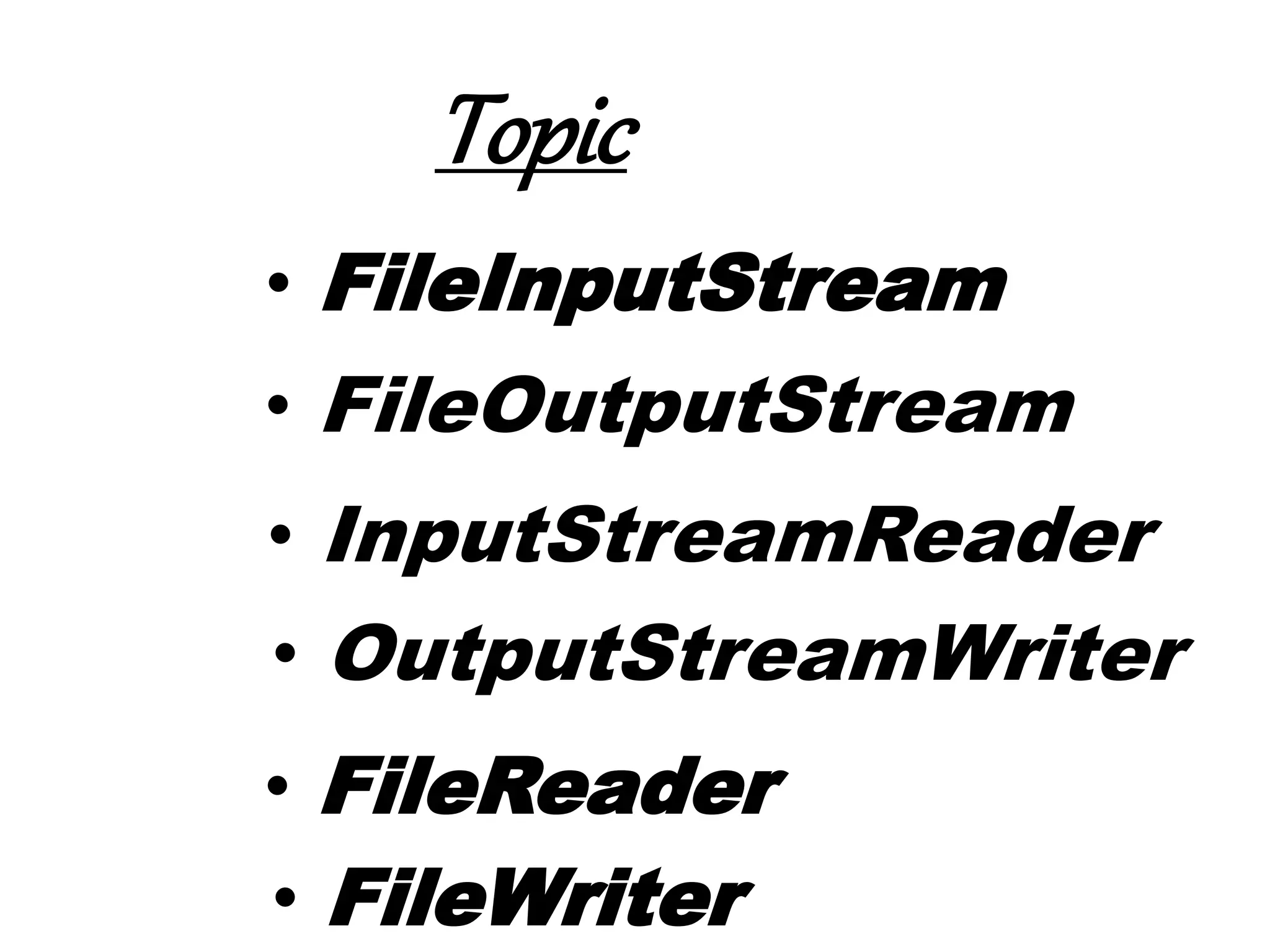 • FileInputStream
• FileOutputStream
• InputStreamReader
• OutputStreamWriter
• FileReader
• FileWriter
Topic
 