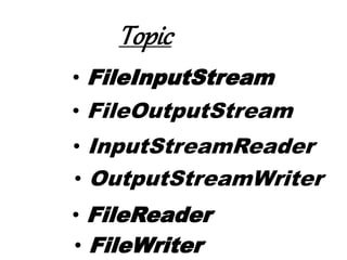 • FileInputStream
• FileOutputStream
• InputStreamReader
• OutputStreamWriter
• FileReader
• FileWriter
Topic
 