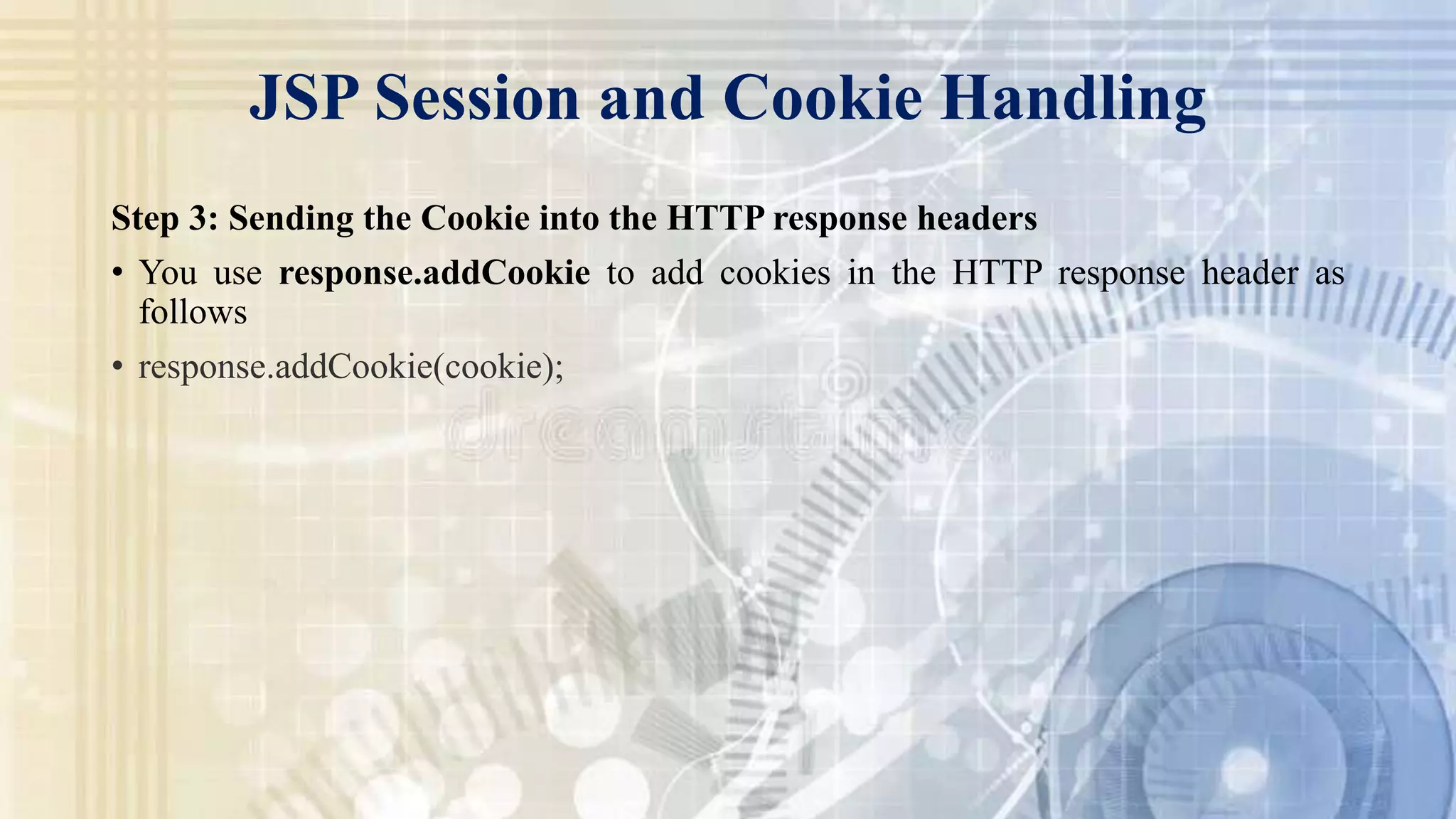 JSP Session and Cookie Handling
Step 3: Sending the Cookie into the HTTP response headers
• You use response.addCookie to add cookies in the HTTP response header as
follows
• response.addCookie(cookie);
 