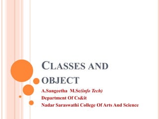 CLASSES AND
OBJECT
A.Sangeetha M.Sc(info Tech)
Department Of Cs&it
Nadar Saraswathi College Of Arts And Science
 