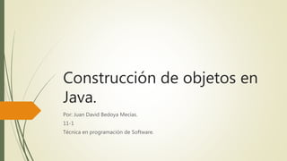 Construcción de objetos en
Java.
Por: Juan David Bedoya Mecías.
11-1
Técnica en programación de Software.
 