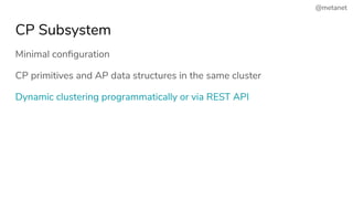 @metanet
CP Subsystem
Minimal conﬁguration
CP primitives and AP data structures in the same cluster
Dynamic clustering programmatically or via REST API
 