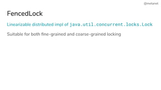 @metanet
FencedLock
Linearizable distributed impl of java.util.concurrent.locks.Lock
Suitable for both ﬁne-grained and coarse-grained locking
 