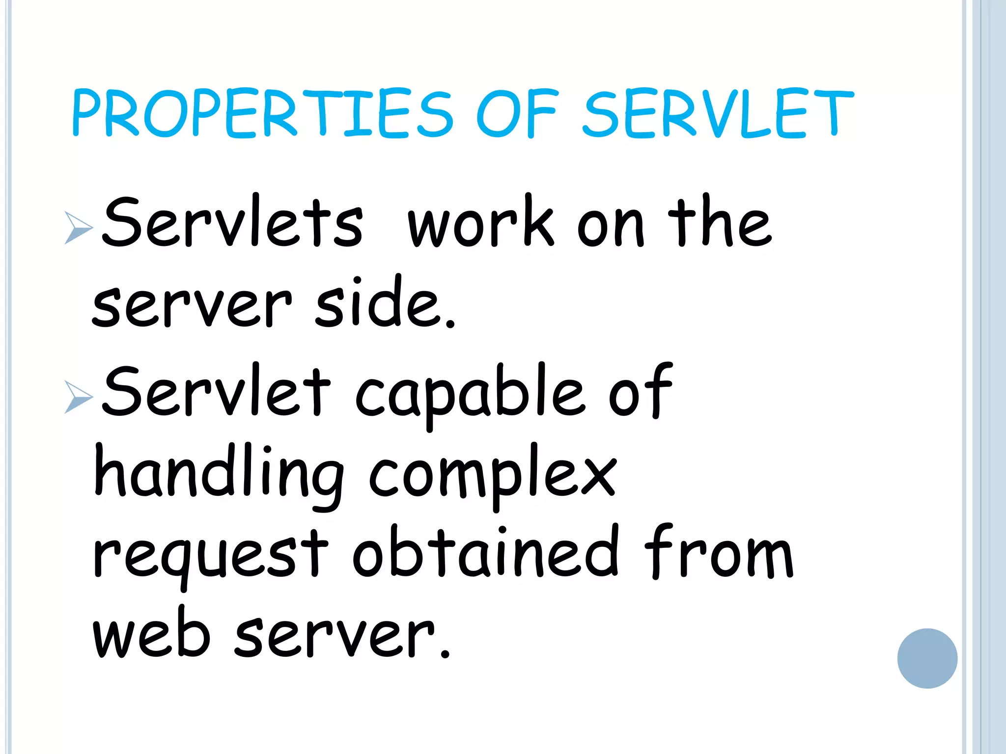 PROPERTIES OF SERVLET
Servlets work on the
server side.
Servlet capable of
handling complex
request obtained from
web server.
 