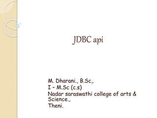 JDBC api
M. Dharani., B.Sc,.
I – M.Sc (c.s)
Nadar saraswathi college of arts &
Science.,
Theni.
 